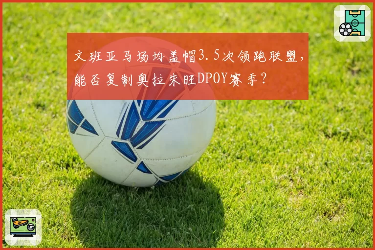 文班亚马场均盖帽3.5次领跑联盟，能否复制奥拉朱旺DPOY赛季？