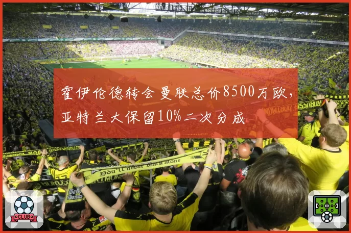霍伊伦德转会曼联总价8500万欧，亚特兰大保留10%二次分成