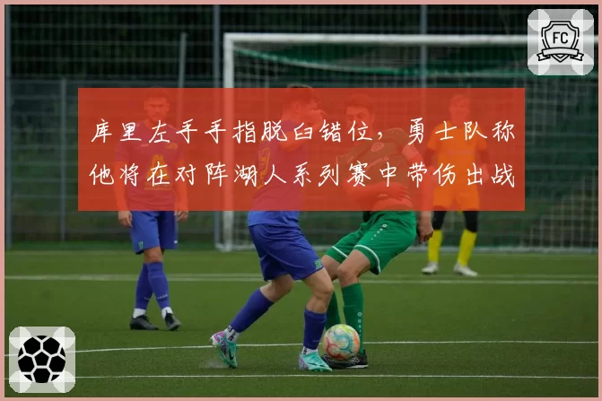 库里左手手指脱臼错位，勇士队称他将在对阵湖人系列赛中带伤出战
