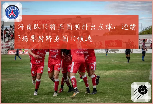 河南队门将王国明扑出点球，连续3场零封跻身国门候选