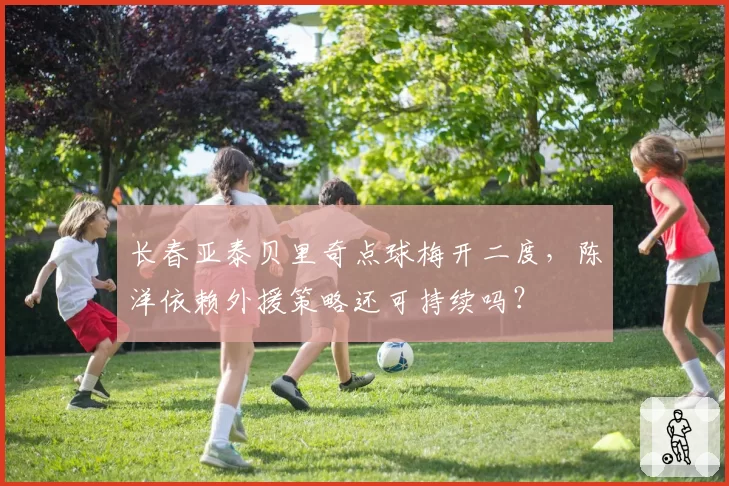 长春亚泰贝里奇点球梅开二度，陈洋依赖外援策略还可持续吗？