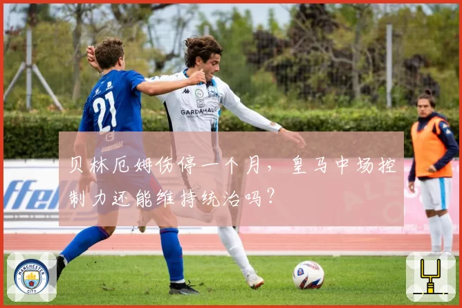 贝林厄姆伤停一个月，皇马中场控制力还能维持统治吗？
