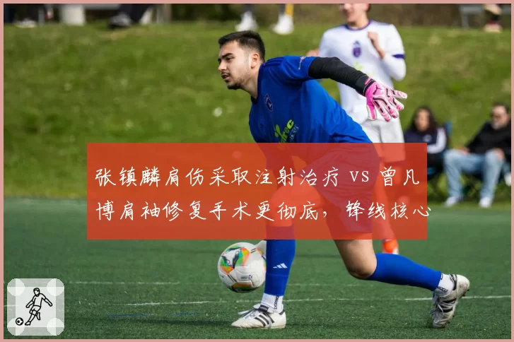 张镇麟肩伤采取注射治疗 vs 曾凡博肩袖修复手术更彻底，锋线核心复出路线各走极端