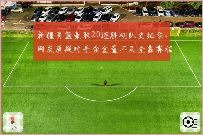 新疆男篮豪取20连胜创队史纪录，网友质疑对手含金量不足全靠赛程