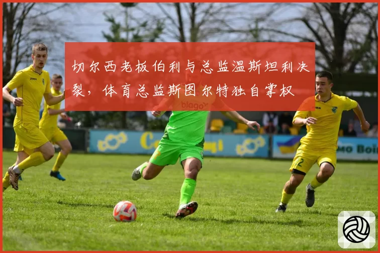切尔西老板伯利与总监温斯坦利决裂，体育总监斯图尔特独自掌权
