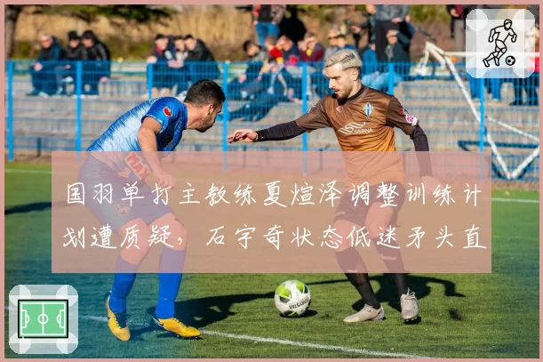 国羽单打主教练夏煊泽调整训练计划遭质疑，石宇奇状态低迷矛头直指管理层