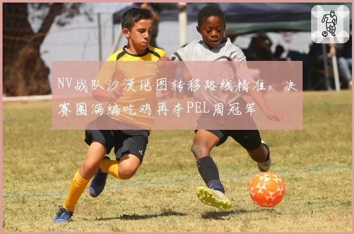 NV战队沙漠地图转移路线精准，决赛圈满编吃鸡再夺PEL周冠军