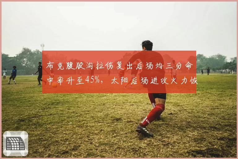 布克腹股沟拉伤复出后场均三分命中率升至45%，太阳后场进攻火力恢复超预期