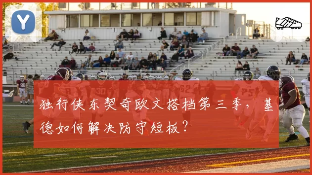 独行侠东契奇欧文搭档第三季，基德如何解决防守短板？