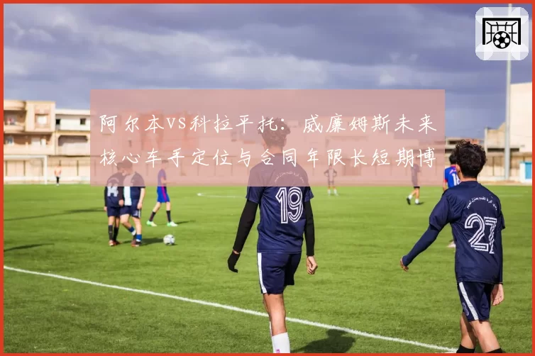 阿尔本vs科拉平托：威廉姆斯未来核心车手定位与合同年限长短期博弈