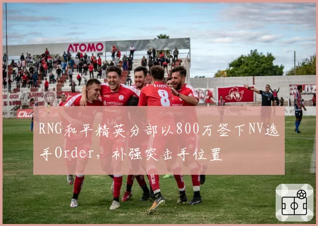 RNG和平精英分部以800万签下NV选手Order，补强突击手位置