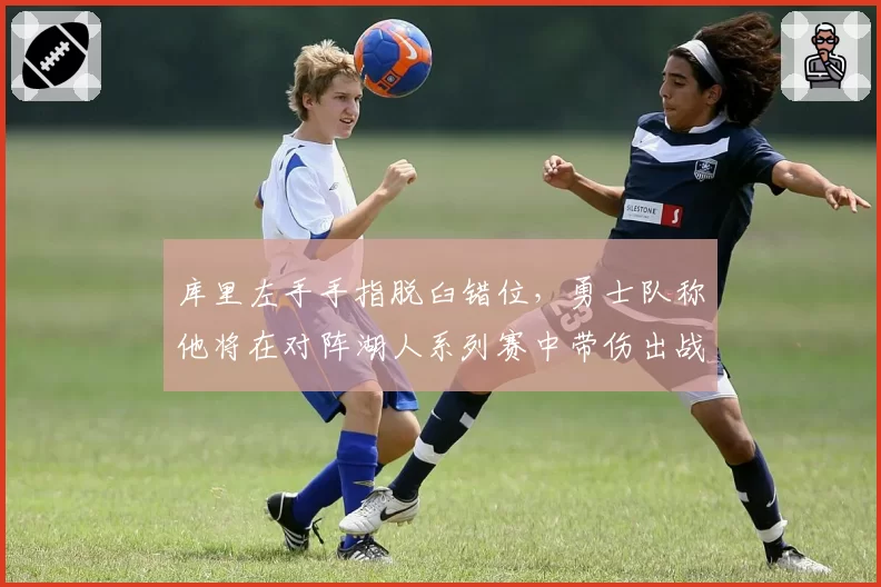 库里左手手指脱臼错位，勇士队称他将在对阵湖人系列赛中带伤出战