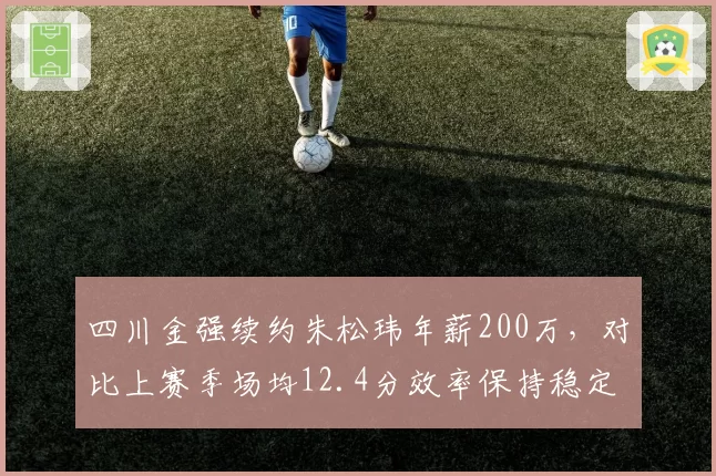 四川金强续约朱松玮年薪200万，对比上赛季场均12.4分效率保持稳定