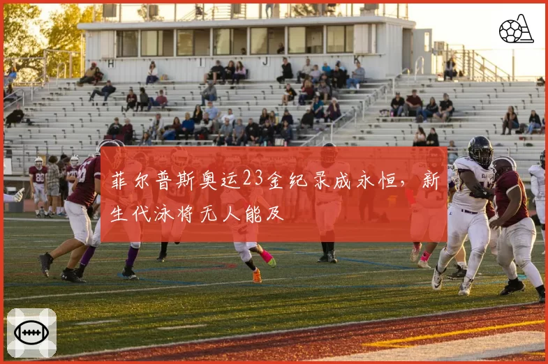 菲尔普斯奥运23金纪录成永恒，新生代泳将无人能及