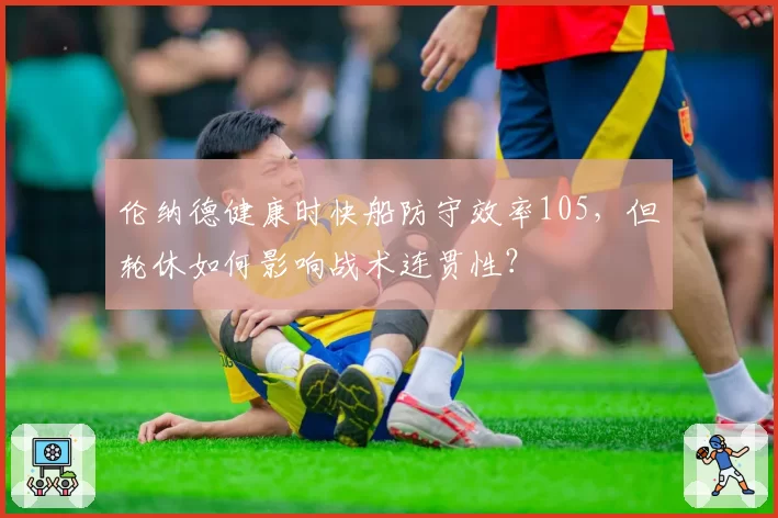 伦纳德健康时快船防守效率105，但轮休如何影响战术连贯性？
