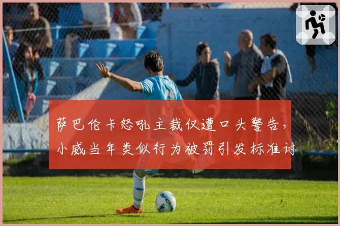 萨巴伦卡怒吼主裁仅遭口头警告，小威当年类似行为被罚引发标准讨论