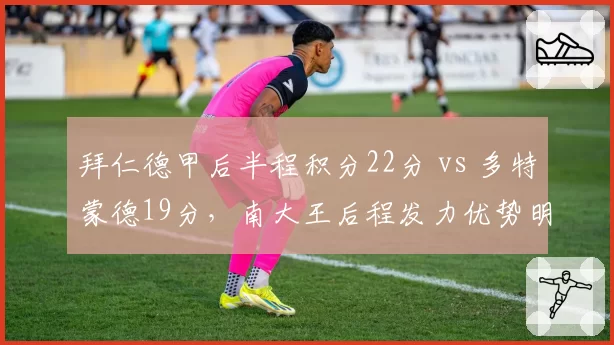 拜仁德甲后半程积分22分 vs 多特蒙德19分，南大王后程发力优势明显