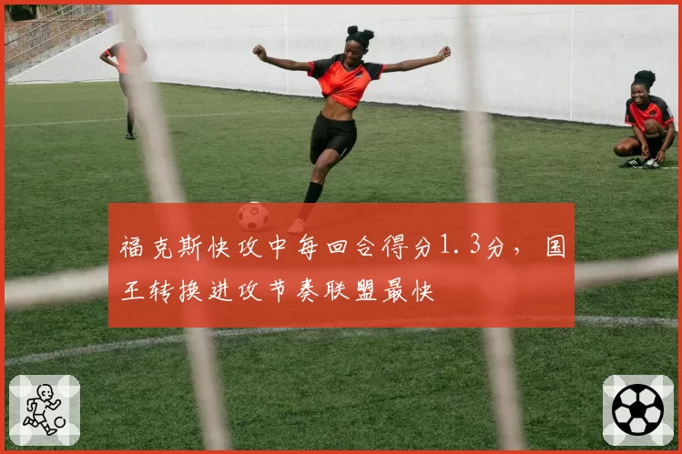 福克斯快攻中每回合得分1.3分,国王转换进攻节奏联盟最快
