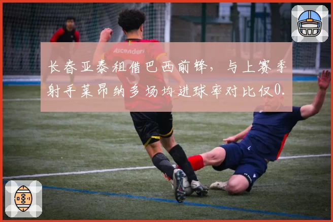 长春亚泰租借巴西前锋，与上赛季射手莱昂纳多场均进球率对比仅0.2球之差