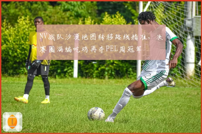 NV战队沙漠地图转移路线精准，决赛圈满编吃鸡再夺PEL周冠军