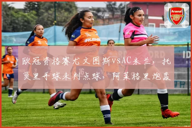 欧冠资格赛尤文图斯vsAC米兰，托莫里手球未判点球，阿莱格里炮轰欧足联“双重标准”