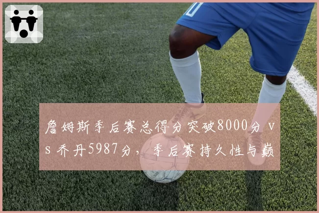 詹姆斯季后赛总得分突破8000分 vs 乔丹5987分，季后赛持久性与巅峰统治力对比