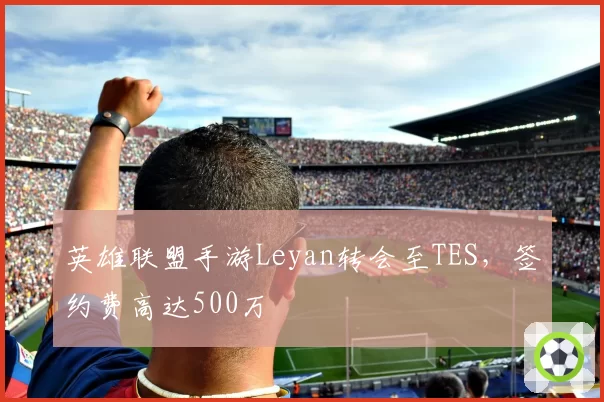 英雄联盟手游Leyan转会至TES，签约费高达500万