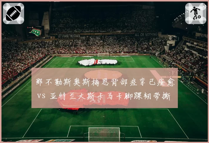 那不勒斯奥斯梅恩背部痉挛已痊愈 vs 亚特兰大斯卡马卡脚踝韧带撕裂将缺阵，意甲中锋伤病影响欧战资格争夺