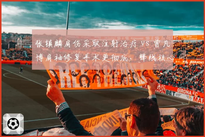 张镇麟肩伤采取注射治疗 vs 曾凡博肩袖修复手术更彻底，锋线核心复出路线各走极端