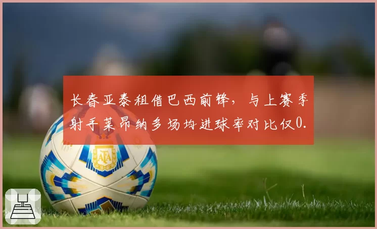 长春亚泰租借巴西前锋，与上赛季射手莱昂纳多场均进球率对比仅0.2球之差