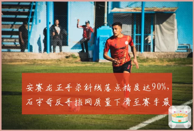 安赛龙正手杀斜线落点精度达90%，石宇奇反手挡网质量下滑至赛季最低