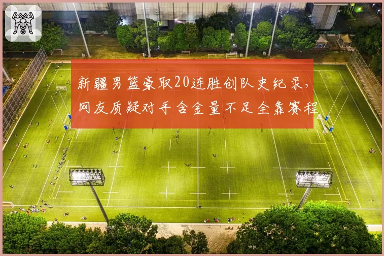 新疆男篮豪取20连胜创队史纪录，网友质疑对手含金量不足全靠赛程