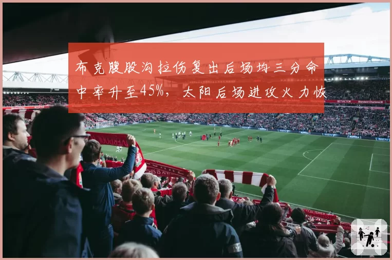 布克腹股沟拉伤复出后场均三分命中率升至45%，太阳后场进攻火力恢复超预期