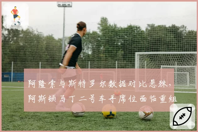 阿隆索与斯特罗尔数据对比悬殊,阿斯顿马丁二号车手席位面临重组