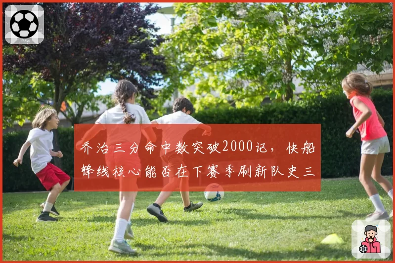 乔治三分命中数突破2000记，快船锋线核心能否在下赛季刷新队史三分纪录？