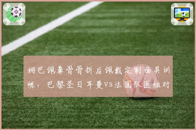 姆巴佩鼻骨骨折后佩戴定制面具训练，巴黎圣日耳曼vs法国队医组对复出时间存分歧