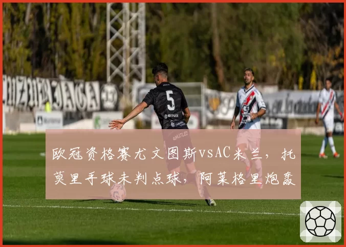 欧冠资格赛尤文图斯vsAC米兰，托莫里手球未判点球，阿莱格里炮轰欧足联“双重标准”