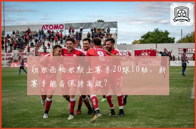 切尔西帕尔默上赛季20球10助，新赛季能否保持高效？
