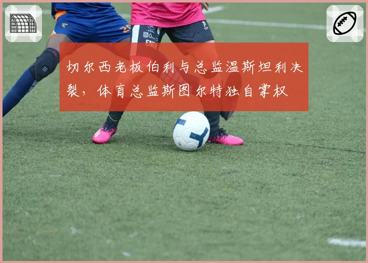 切尔西老板伯利与总监温斯坦利决裂，体育总监斯图尔特独自掌权