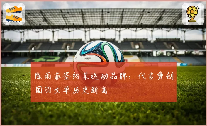 陈雨菲签约某运动品牌，代言费创国羽女单历史新高