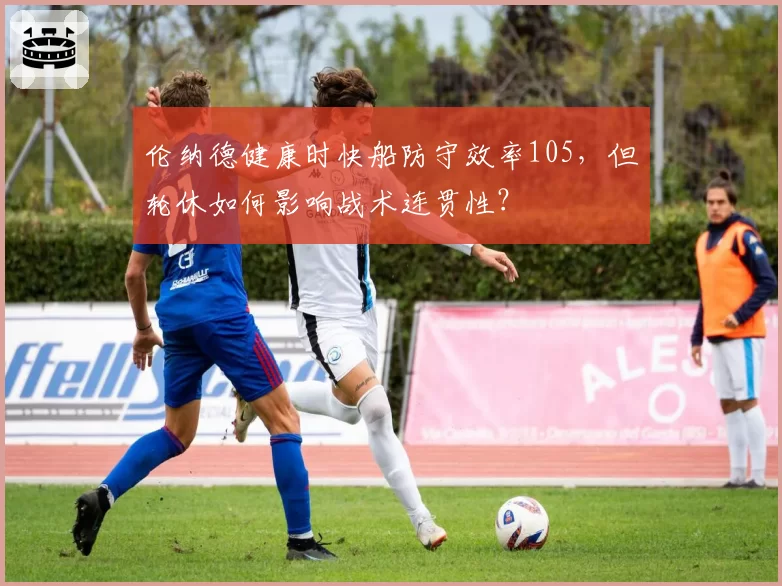伦纳德健康时快船防守效率105，但轮休如何影响战术连贯性？