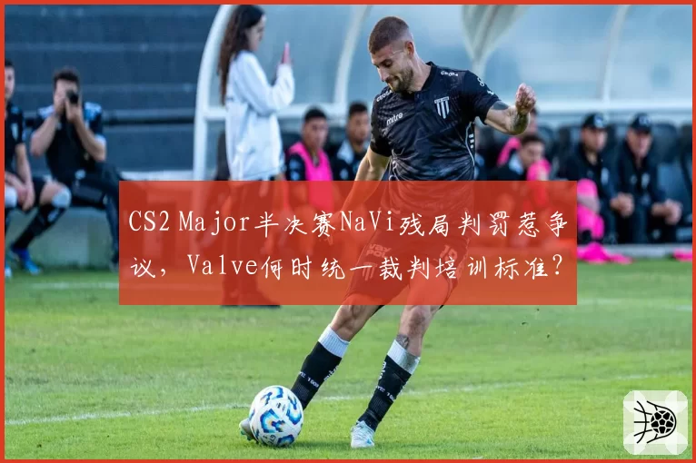 CS2 Major半决赛NaVi残局判罚惹争议，Valve何时统一裁判培训标准？