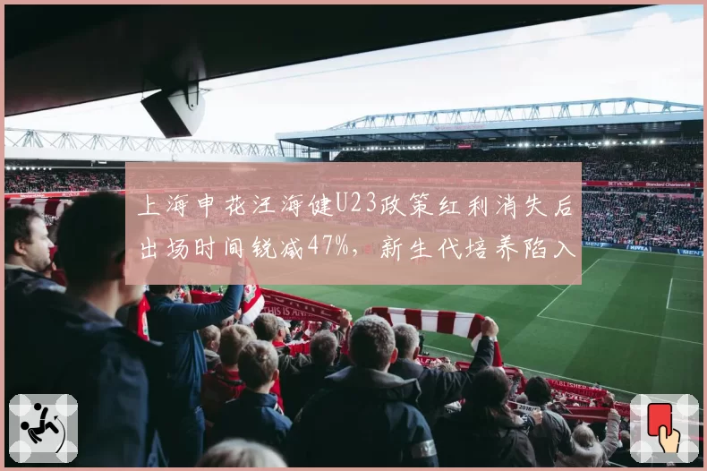 上海申花汪海健U23政策红利消失后出场时间锐减47%，新生代培养陷入停滞
