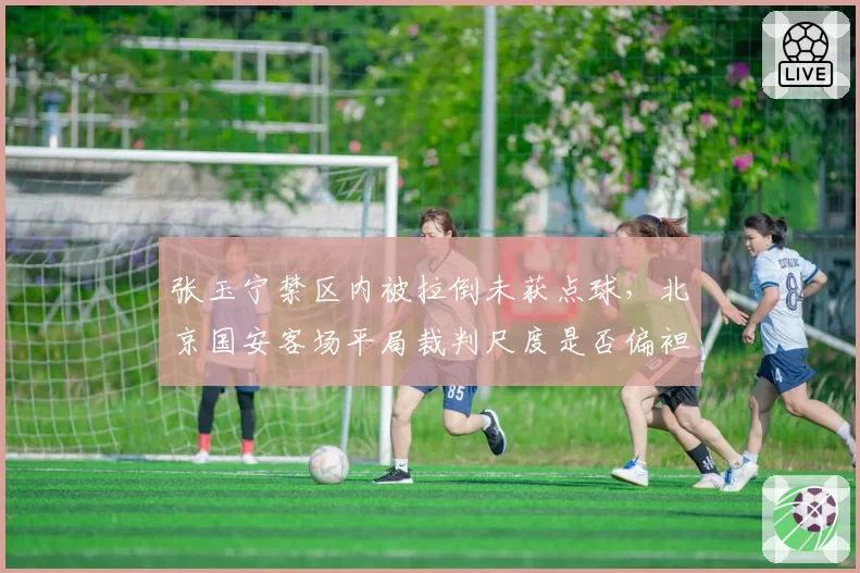 张玉宁禁区内被拉倒未获点球，北京国安客场平局裁判尺度是否偏袒主队？