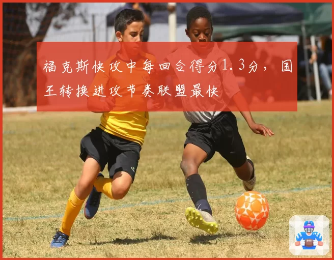 福克斯快攻中每回合得分1.3分，国王转换进攻节奏联盟最快