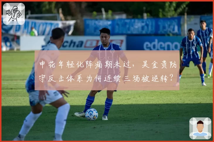 申花年轻化阵痛期未过，吴金贵防守反击体系为何连续三场被逆转？