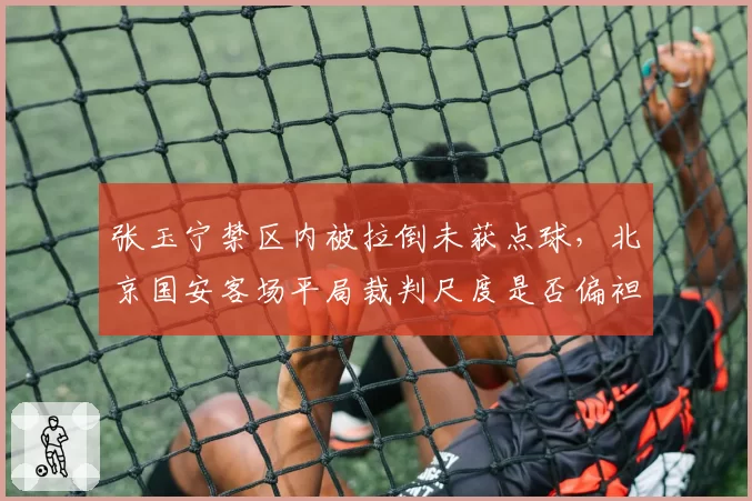 张玉宁禁区内被拉倒未获点球,北京国安客场平局裁判尺度是否偏袒主队?