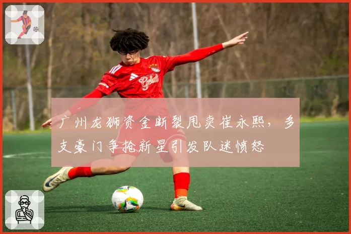 广州龙狮资金断裂甩卖崔永熙，多支豪门争抢新星引发队迷愤怒