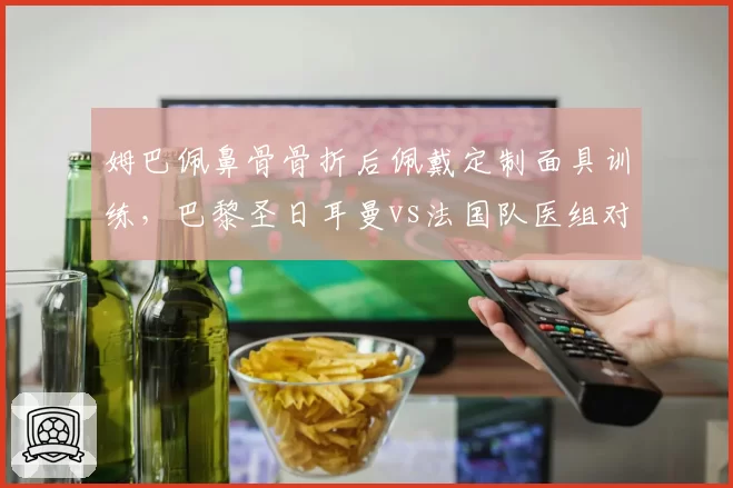 姆巴佩鼻骨骨折后佩戴定制面具训练，巴黎圣日耳曼vs法国队医组对复出时间存分歧